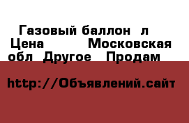 Газовый баллон 5л  › Цена ­ 800 - Московская обл. Другое » Продам   